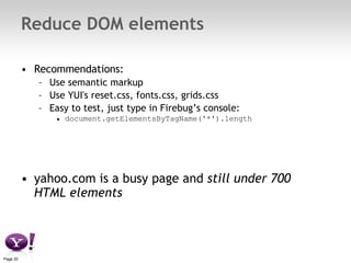 Reduce DOM elements Recommendations: Use semantic markup Use YUI's reset.css, fonts.css, grids.css Easy to test, just type in Firebug’s console: document.getElementsByTagName('*').length yahoo.com is a busy page and  still under 700 HTML elements 
