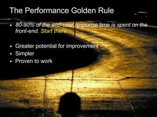 The Performance Golden Rule 80-90% of the end-user response time is spent on the front-end.  Start there. Greater potential for improvement Simpler Proven to work 