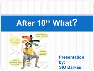 After 10th What?
Presentation
by:
SIO Barkas
 