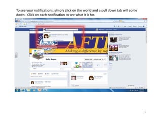 To see your notifications, simply click on the world and a pull down tab will come 
down.  Click on each notification to see what it is for.




                                                                                      27
 