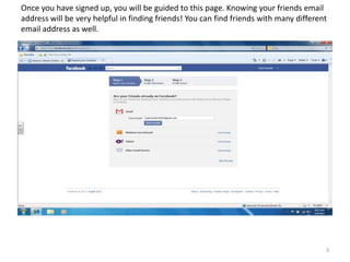 Once you have signed up, you will be guided to this page. Knowing your friends email
address will be very helpful in finding friends! You can find friends with many different
email address as well.




                                      Page




                                                                                        3
 
