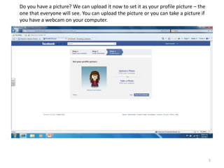 Do you have a picture? We can upload it now to set it as your profile picture – the
one that everyone will see. You can upload the picture or you can take a picture if
you have a webcam on your computer.




                                                                                      5
 