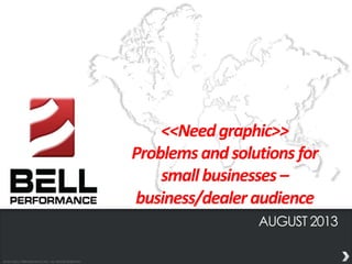 © 2013 BELL PERFORMANCE INC. ALL RIGHTS RESERVED.
AUGUST 2013
<<Needgraphic>>
Problemsandsolutions for
small businesses –
business/dealer audience
 