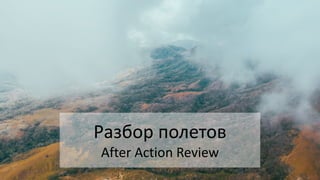 Разбор полетов
After Action Review
 