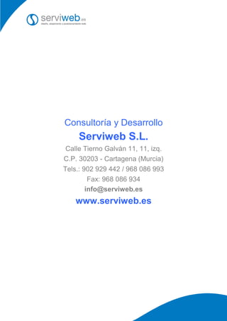 Consultoría y Desarrollo
     Serviweb S.L.
 Calle Tierno Galván 11, 11, izq.
C.P. 30203 - Cartagena (Murcia)
Tels.: 902 929 442 / 968 086 993
         Fax: 968 086 934
        info@serviweb.es
    www.serviweb.es
 