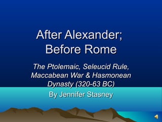 After Alexander;After Alexander;
Before RomeBefore Rome
The Ptolemaic, Seleucid Rule,The Ptolemaic, Seleucid Rule,
Maccabean War & HasmoneanMaccabean War & Hasmonean
Dynasty (320-63 BC)Dynasty (320-63 BC)
By Jennifer StasneyBy Jennifer Stasney
 