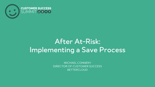 PRODUCED BY
After At-Risk:
Implementing a Save Process
MICHAEL CONNERY
DIRECTOR OF CUSTOMER SUCCESS
BETTERCLOUD
 