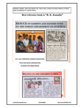 circle1234.weebly.com 11JU1A0407 Hard work NEVER Fails
radiation pattern, gain and directi vity, return loss, antenna arrays; Basics of radar;
Light propagation in optical fibers.
Best reference book is “R. K. Kanodia”
ELA- ఎల ? (EMERGING LEARNERS ASSOCIATION)
THIS IS OUR SOCIAL ORGANIZATION
TO SERVE THE POOR PEOPLE
 