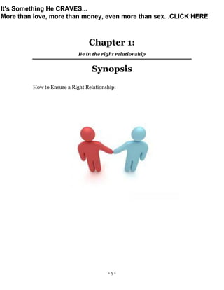 - 5 -
Chapter 1:
Be in the right relationship
Synopsis
How to Ensure a Right Relationship:
It's Something He CRAVES...
More than love, more than money, even more than sex...CLICK HERE
 