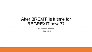 By Vaibhav Dhabaria
1 July, 2016
After BREXIT, is it time for
REGREXIT now ??
 