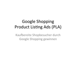 Google 
Shopping 
Product 
Lis4ng 
Ads 
(PLA) 
Kau:ereite 
Shopbesucher 
durch 
Google 
Shopping 
gewinnen 
 