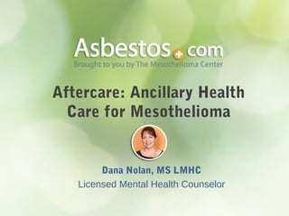 Aftercare: Ancillary Health
Care for Mesothelioma
Dana Nolan, MS LMHC
Licensed Mental Health Counselor
 