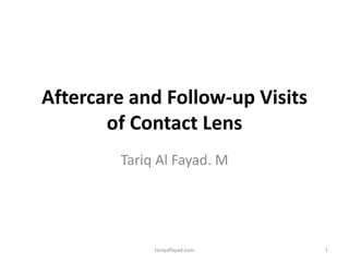 Aftercare and Follow-up Visits
of Contact Lens
Tariq Al Fayad. M
tariqalfayad.com 1
 
