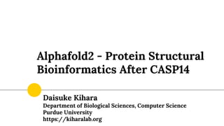 Alphafold2 - Protein Structural
Bioinformatics After CASP14
Daisuke Kihara
Department of Biological Sciences, Computer Science
Purdue University
https://kiharalab.org
 