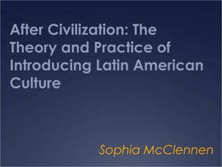 After Civilization: The
Theory and Practice of
Introducing Latin American
Culture



            Sophia McClennen
 