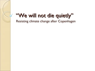 “ We will not die quietly”  Resisting climate change after Copenhagen 