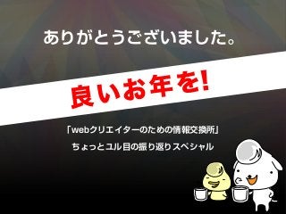 「webクリエイターのための情報交換所」
ちょっとユル目の振り返りスペシャル
ありがとうございました。
良いお年を！
 