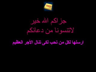 ‫خير‬ ‫ال‬ ‫جزاكم‬
‫دعائكم‬ ‫من‬ ‫لنتنسونا‬
‫العظيم‬ ‫الرجر‬ ‫تنال‬ ‫لكى‬ ‫تحب‬ ‫من‬ ‫لكل‬ ‫ارسلها‬
 