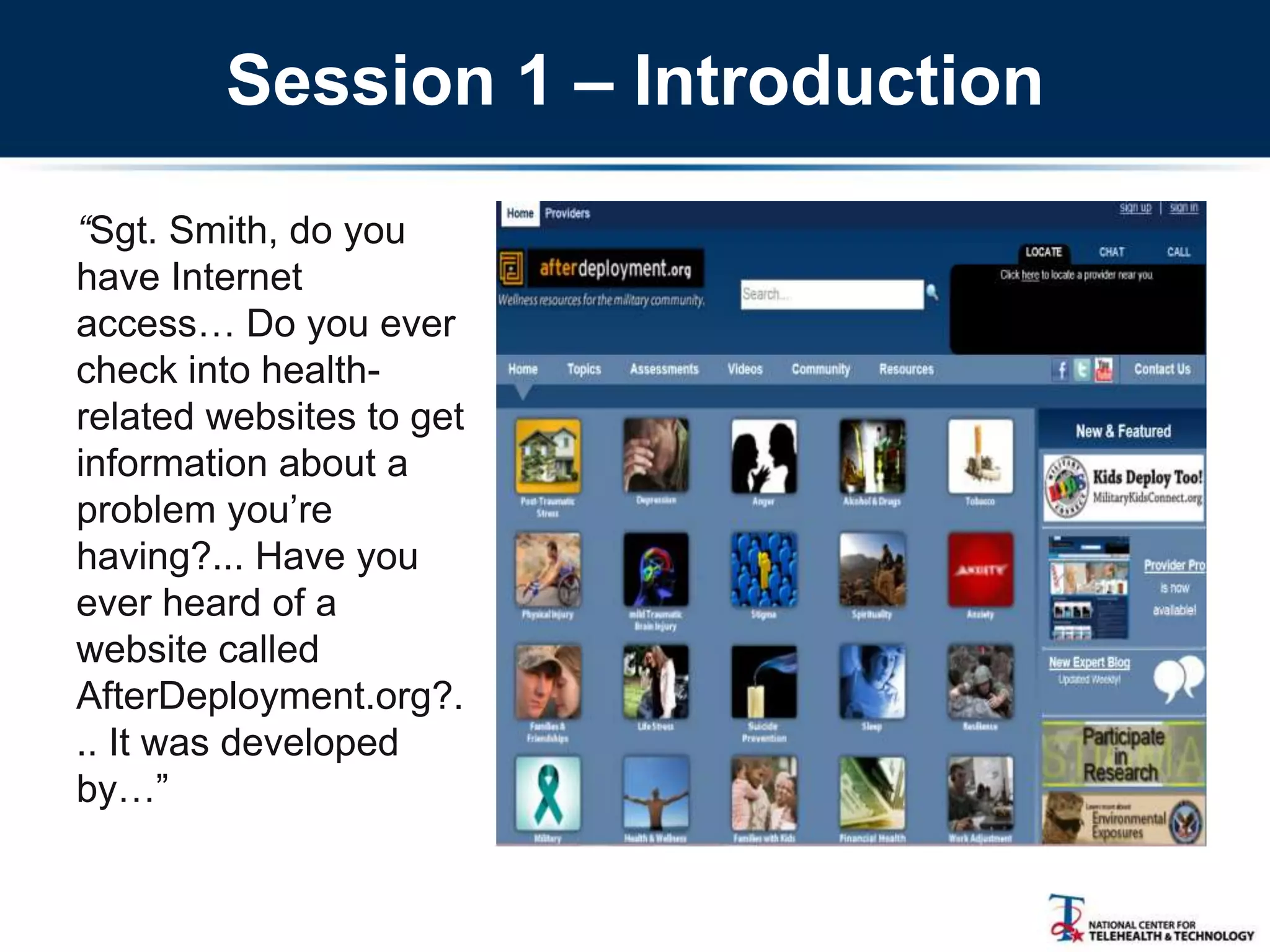 Session 1 – Introduction
“Sgt. Smith, do you
have Internet
access… Do you ever
check into health-
related websites to get
information about a
problem you‘re
having?... Have you
ever heard of a
website called
AfterDeployment.org?.
.. It was developed
by…‖
 