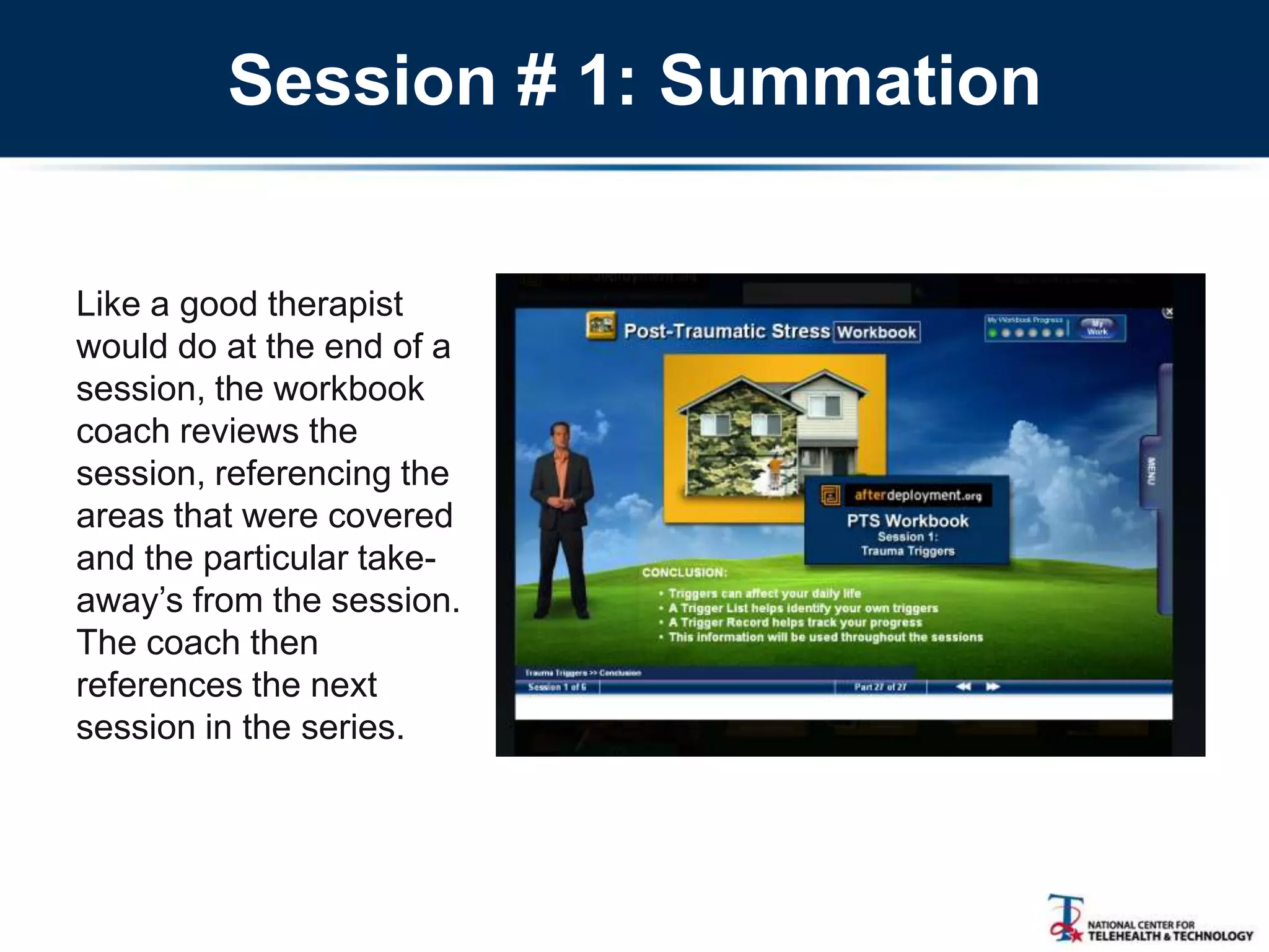 Session # 1: Summation
Like a good therapist
would do at the end of a
session, the workbook
coach reviews the
session, referencing the
areas that were covered
and the particular take-
away‘s from the session.
The coach then
references the next
session in the series.
 