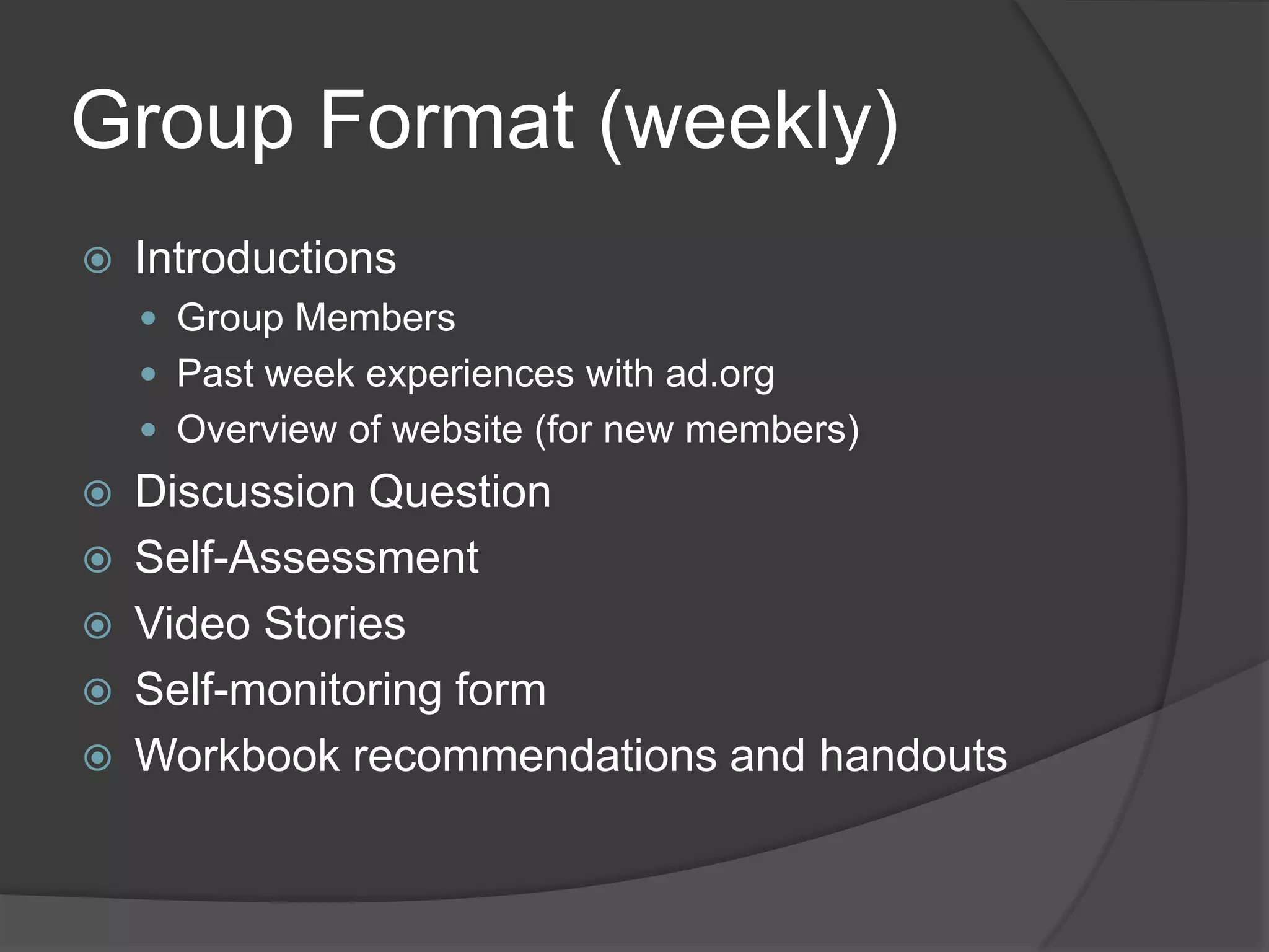 Group Format (weekly)
 Introductions
 Group Members
 Past week experiences with ad.org
 Overview of website (for new members)
 Discussion Question
 Self-Assessment
 Video Stories
 Self-monitoring form
 Workbook recommendations and handouts
 