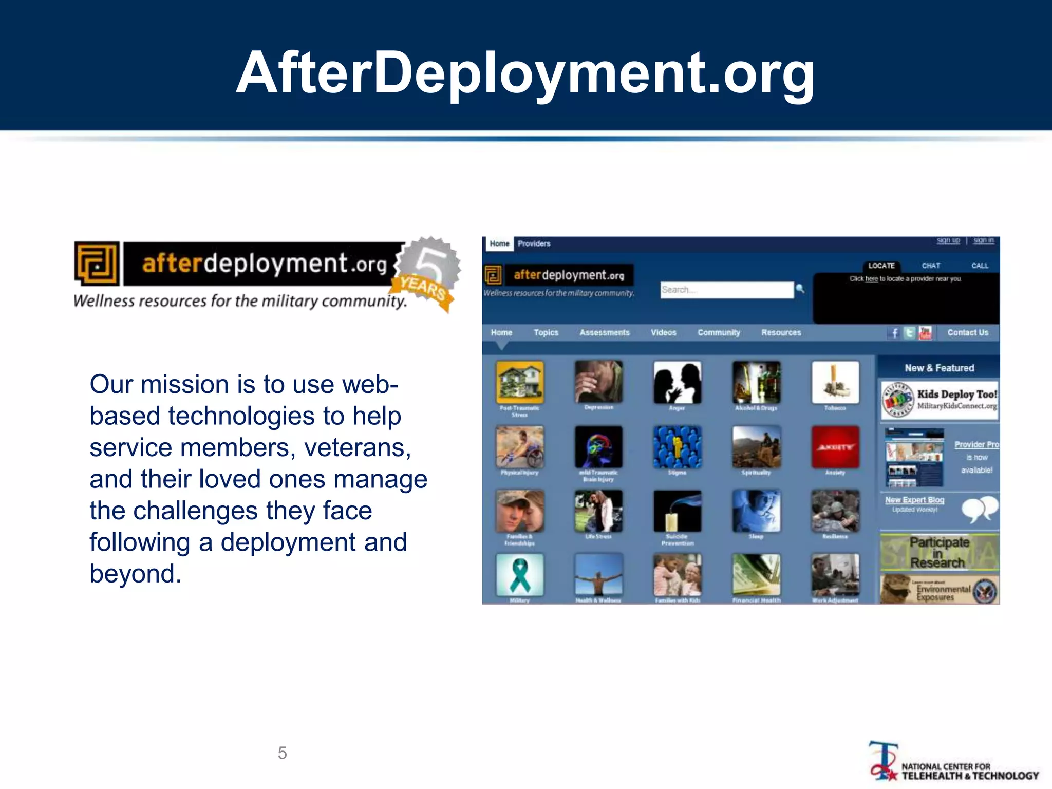 5
Our mission is to use web-
based technologies to help
service members, veterans,
and their loved ones manage
the challenges they face
following a deployment and
beyond.
AfterDeployment.org
 