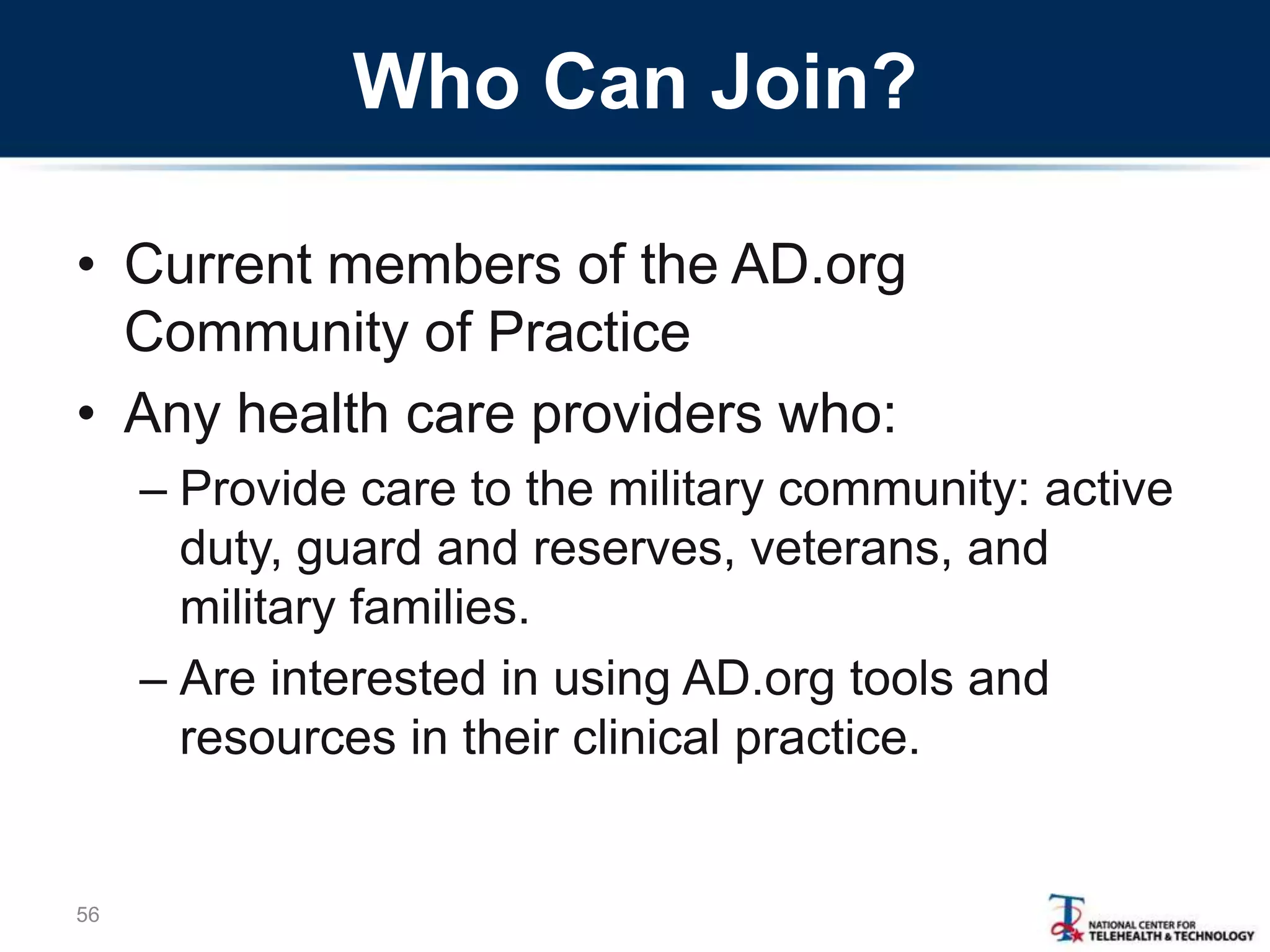 Who Can Join?
• Current members of the AD.org
Community of Practice
• Any health care providers who:
– Provide care to the military community: active
duty, guard and reserves, veterans, and
military families.
– Are interested in using AD.org tools and
resources in their clinical practice.
56
 
