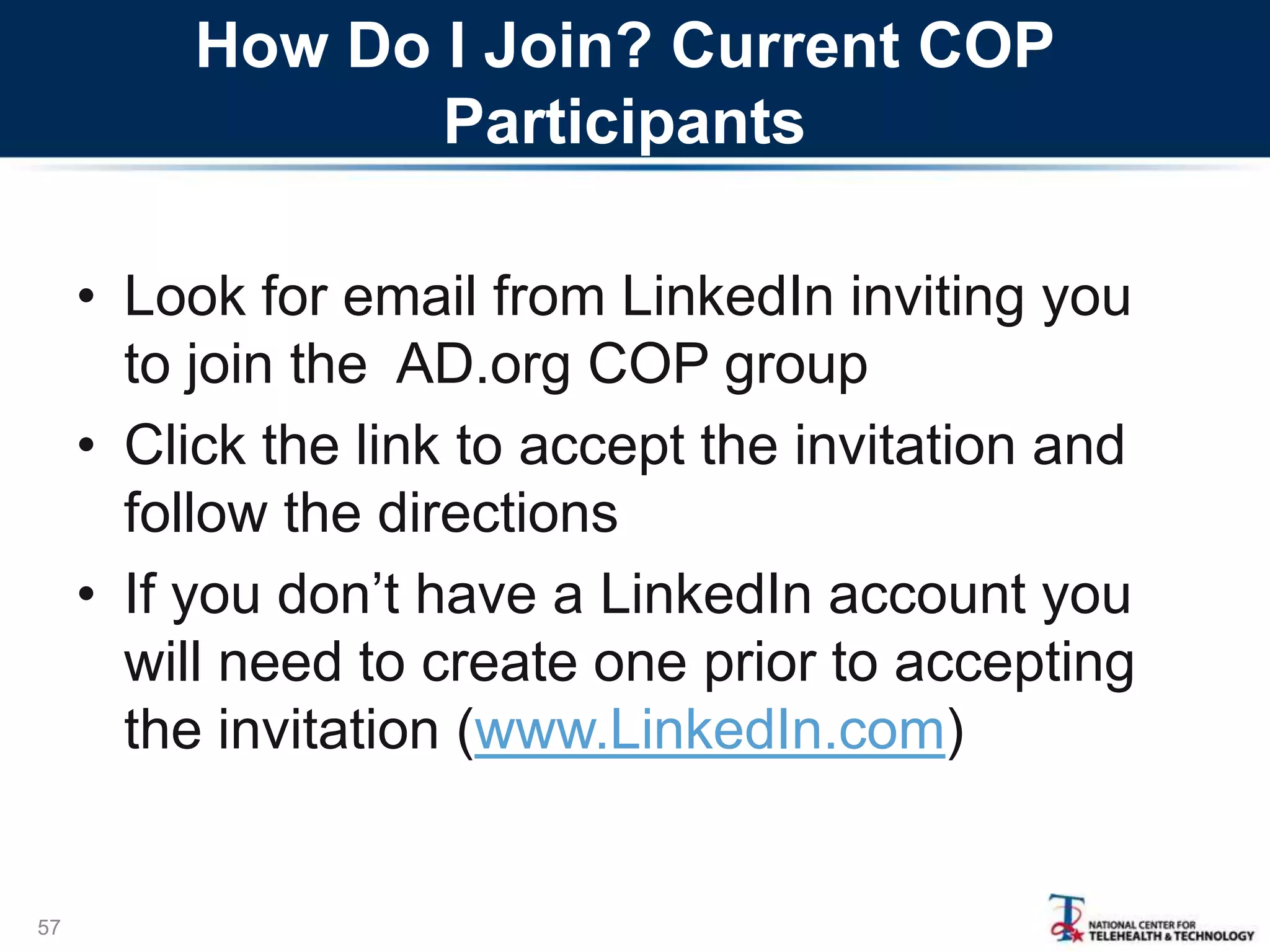 How Do I Join? Current COP
Participants
• Look for email from LinkedIn inviting you
to join the AD.org COP group
• Click the link to accept the invitation and
follow the directions
• If you don‘t have a LinkedIn account you
will need to create one prior to accepting
the invitation (www.LinkedIn.com)
57
 