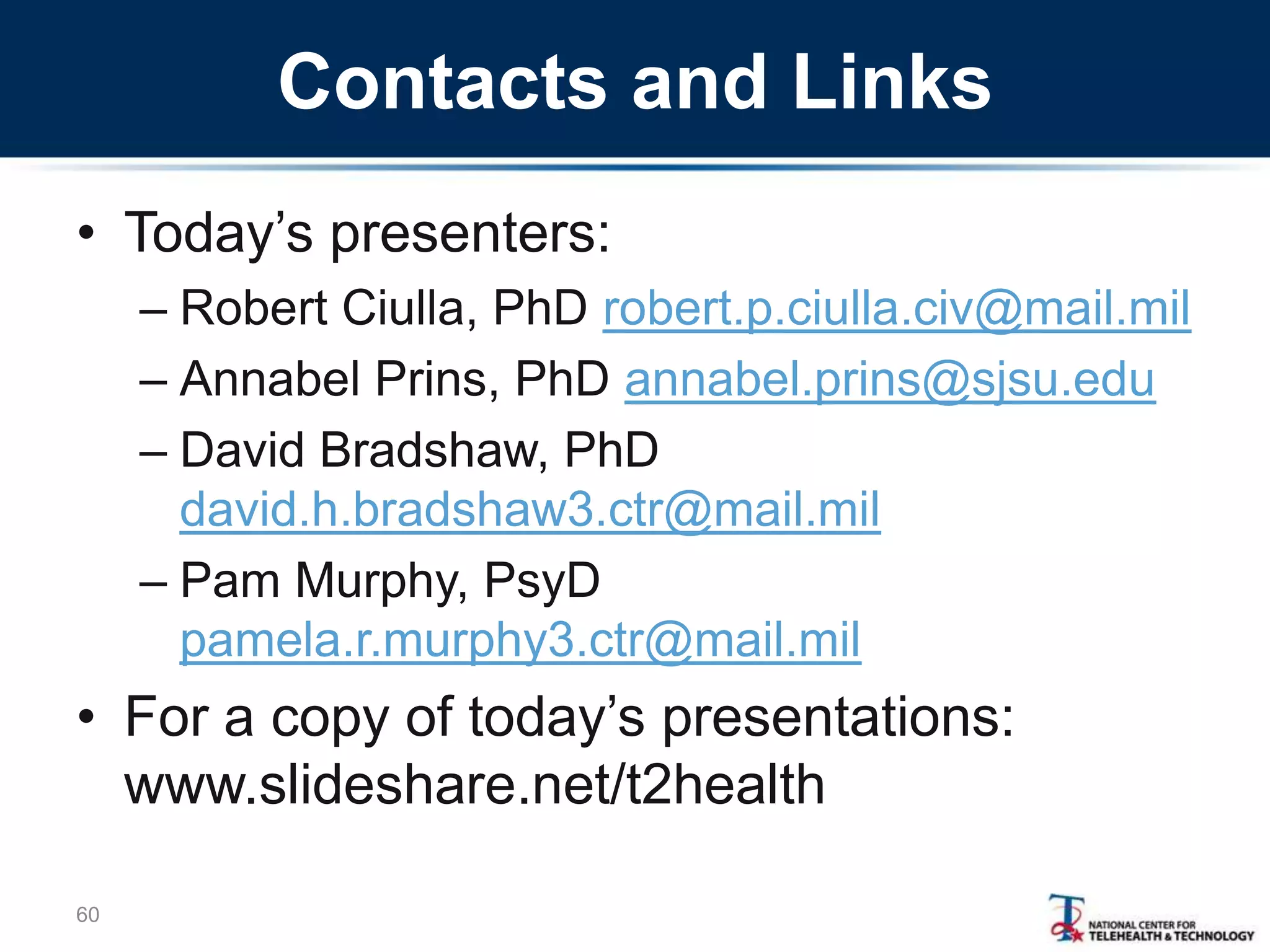 Contacts and Links
• Today‘s presenters:
– Robert Ciulla, PhD robert.p.ciulla.civ@mail.mil
– Annabel Prins, PhD annabel.prins@sjsu.edu
– David Bradshaw, PhD
david.h.bradshaw3.ctr@mail.mil
– Pam Murphy, PsyD
pamela.r.murphy3.ctr@mail.mil
• For a copy of today‘s presentations:
www.slideshare.net/t2health
60
 