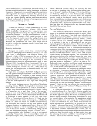 judicial tendencies vis-a-vis stepparents who seek custody of or
                                             `                                               subsist’’ (Mason & Mauldon, 1996, p. 18). Typically, this status
                     access to stepchildren following marital dissolution. In addition,      is reserved for situations where the noncustodial parent is not a
                     stepparents’ obligations to provide child support for stepchildren      part of the child’s life (Boos-Herberger, 1998; Levine, 1996; see
                     following marital dissolution is examined. Next, policy recom-          also Mahoney, 1994), such as when the noncustodial parent has
                     mendations related to stepparenting following divorce are de-           no contact with the child or is deceased. Hence, the stepparent
                     scribed and critiqued. Finally, practical implications are offered      literally ‘‘stands in the place of’’ another parent. Nevertheless,
                     for family professionals in the roles of marriage counselor, di-        there is no established procedure among the courts for determin-
                     vorce mediator, and policy advocate.                                    ing whether a stepparent-child relationship should be granted in
                                                                                             loco parentis status—the decision is ultimately left to the judge’s
                                         Stepparent Custody                                  discretion. Thus, it is difﬁcult to predict how courts will interpret
                                                                                             the child of the marriage phrase.
                          An adult with custody of a child is responsible for the child’s
                     ‘‘care, control, and maintenance’’ (Garner, 2000). Mayoue               Parental Preference
                     (1998) described a 3-step process that a stepparent must com-                Some courts have held that the welfare of a child is para-
                     plete to gain postdivorce custody of a stepchild. The ﬁrst step is
Special Collection




                                                                                             mount to the biological and adoptive rights of parents (Buser,
                     to establish standing (i.e., the right to be heard before a court of    1987). Over 20 years ago, a New York court referred to the
                     law) to petition for custody, which varies from state to state.         modern principle that ‘‘a child is a person, not a subperson over
                     Then, the stepparent must overcome the legal preference given           whom the parent has an absolute possessory interest’’ (Bennett
                     to biological and adoptive parents. Finally, evidence must be           v. Jeffreys, 1976, p. 278), essentially meaning that a child’s right
                     presented that demonstrates the child’s best interest will be           to be protected by the law is independent of, and may even
                     served by awarding the stepparent custody. Each of these steps          supercede, parental rights (see Prince v. Massachusetts, 1944).
                     are discussed below.                                                    Nevertheless, the law as a whole has been slow to abandon par-
                                                                                             ent-focused legislation in favor of child-centered approaches in
                     Standing to Petition                                                    custody decisions. Most courts continue to emphasize biological
                          Biological and adoptive parents have a constitutional right        or legal ties by presuming that a biological or adoptive parent is
                     to direct the upbringing of their children (Ginsberg v. New York,       the most suited to fulﬁll a child’s needs (Levine, 1996; Morgan,
                     1968; Prince v. Massachusetts, 1944; Stanley v. Illinois, 1972;         1996b). In fact, the Montana Supreme Court overturned a cus-
                     Wisconsin v. Yoder, 1972), but stepparents also may be afforded         tody decision in favor of a stepfather because the lower court
                     rights to custody based on state statutes. As shown in the Ap-          did not have the ‘‘authority to deprive a natural [sic] parent of
                     pendix, stepparents have the right to ﬁle for custody of step-          his or her constitutionally protected rights absent a ﬁnding of
                     children following divorce in approximately 60% of the 50 states        abuse and neglect or dependency’’ (In re A.R.A., 1996, p. 392).
                     (Mayoue, 1998). According to Boos-Hersberger (1998), the ob-            Traditionally courts have been unwilling to intrude upon parental
                     stacles encountered in the other states revolve around: (a) the         rights without compelling reason such as potential harm to the
                     Uniform Marriage and Divorce Act (UMDA, 1998) and (b) leg-              child or unﬁt parents (Developments in the Law, 1980).
                     islation that only permits courts to determine custody for ‘‘chil-           Because most courts give preference to a biological parent,
                     dren of the marriage.’’                                                 an extraordinary circumstance, such as the biological or adoptive
                          Eight states have adopted the UMDA third-party provision           parent being unﬁt or not wanting custody, is generally a prereq-
                     that only grants standing to stepparents when the child is not in       uisite to consideration of stepparent custody (Mayoue, 1998).
                     the physical custody of a biological or legal parent (UMDA §            However, because the ‘‘unﬁt’’ standard is so difﬁcult to prove
                     401, d[2], 1998). This approach emphasizes parental rights at the       (Morgan, 1996b), it has been loosely interpreted (e.g., unsuit-
                     expense of children’s best interest (Schlam, 2000), and in doing        able, detrimental) in some divorce cases. The willingness of
                     so prevents most stepparents in these eight states from gaining         courts to lax the standards in divorce proceedings may be attrib-
                     standing.                                                               utable to the fact that loss of custody does not totally terminate
                          The second hindrance concerns the wording of dissolution           a parent’s rights, as is the case when a state removes children
                     preceding statutes. Whether shortsighted or intentional, many           from a home because of ‘‘unﬁtness’’ (Mayoue; Stanley D. v.
                     states limit the custody jurisdiction of courts to children of (i.e.,   Deborah D., 1983).
                     resulting from) the marriage being dissolved. Although a major-              In a case that exempliﬁes the ‘‘detrimental’’ interpretation
                     ity of states have yet to apply these ‘‘child of the marriage’’         of parental unﬁtness (In re Dunn, 1992), the court awarded per-
                     statutes to cases involving stepparents (Boos-Hersberger, 1998),        manent custody to the stepmother after the custodial father died.
                     the potential for courts to dismiss their requests based on a lack      The mother appealed, arguing that the law favors biological and
                     of jurisdiction is readily apparent. A New York court (Janet            adoptive parents over third parties unless the biological or adop-
                     S.M.M. v. Commissioner of Social Services, 1993) did just that          tive parent is shown to be unsuitable. The appeals court upheld
                     when it determined that similar terminology (i.e., ‘‘child of the       the decision of the lower court, stating that ‘‘if the unsuitability
                     parties’’) in a New York statute was intended to mean a biolog-         is based on detriment to the child, courts must measure suit-
                     ical relationship and, therefore, did not grant standing to the         ability in terms of the harmful effect on the child, not in terms
                     stepparent. However, an Alaska court (Carter v. Brodrick, 1982)         of society’s judgment of the parent’’ (p. 83). In this case, a pre-
                     held that a stepchild is ‘‘of the marriage,’’ if the stepparent is      ponderance of evidence existed indicating that awarding custody
                     found to be in loco parentis, or intentionally acting with the          to the mother would be detrimental to the children. This was
                     status and obligations of a parent (Gribble v. Gribble, 1978).          based primarily on evidence that the children accepted their step-
                          A stepparent (or other third party) with an in loco parentis       mother, not their biological mother, as their mother ﬁgure and
                     relationship ‘‘stands in the place of a natural [sic] parent, and       that relocating the children would have ‘‘devastating’’ and ‘‘det-
                     the reciprocal rights, duties, and obligations of parent and child      rimental’’ effects on their emotional stability.
                     302                                                                                                                       Family Relations
 