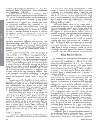 to support [stepchildren] during the marriage and so long there-       do so, which can be upheld through either an estoppel or written
                     after as they remain in the stepparent’s family’’ (italics added;      contract. An equitable estoppel prevents a person from denying
                     North Dakota Century Code, 1999).                                      an obligation based on one’s own actions or statements to the
                          In general, however, state statutes do not impose a duty to       contrary and is based on the principle of fairness (Mahoney,
                     support stepchildren on stepparents following divorce (Mayoue,         1994). When used in the context of stepparent support obliga-
                     1998; Morgan, 1996a), and courts have routinely upheld the no-         tions, the equitable estoppel doctrine prevents a stepparent who
                     tion that stepparents do not have such a duty. In some instances       has been acting as a parent (e.g., in loco parentis) from denying
                     this ﬁnding has been based on statutory law that plainly states        rights and obligations to a child in an attempt to escape paying
                     a stepparent’s duty to support a child terminates upon divorce         child support (Morgan, 1996a).
                     (e.g., Brinkerhoff v. Brinkerhoff, 1997). Other courts cite a lack          The equitable estoppel option has thus far been limited to
                     of jurisdiction to impose a support obligation on a person who         potential ﬁnancial detriment to the stepchild resulting from the
                     is not the biological or adoptive parent (e.g., Fern v. Fern, 1993).   loss of the noncustodial parent’s support brought about by the
                     Regardless of the reasoning courts use to arrive at the decision,      stepparent’s conduct (Mahoney, 1994). Wrongdoing on the part
                     the absence of statutory guidelines is suggestive of the notion        of a stepparent is a prerequisite because courts do not want to
                     that stepparents should not be burdened with a postdivorce sup-        discourage stepparents’ good faith support and involvement dur-
Special Collection




                     port obligation unless exceptional circumstances are present.          ing a marriage. In Miller v. Miller (1984), the misconduct cri-
                                                                                            terion was established on the basis of the stepparent’s interfer-
                     In Loco Parentis                                                       ence with the relationship between the children and their non-
                          No court has cited in loco parentis as the reason for impos-      residential legal parent. The stepfather had ‘‘strenuously op-
                     ing support obligations on stepparents following divorce. How-         posed’’ the biological father’s attempts to form a relationship
                     ever, stepparents have been found to be relieved from postdis-         with and pay child support for the children. The court ruled that
                     solution support obligation in the absence of two common char-         the biological father should be considered the primary source of
                     acteristics of stepparent-stepchild relationships as part of in loco   support; however, because the children’s contact with the bio-
                     parentis—intent to establish the relationship and ﬁnancial re-         logical father had ceased because of the stepfather’s insistence,
                     sponsibility.                                                          the stepfather was estopped from denying a support obligation.
                          Intent to establish relationship. There must have been an
                     intent to establish a nurturing parent-child-like relationship for a
                     court to ﬁnd that an in loco parentis relationship exists (Boos-                       Policy Recommendations
                     Hersberger, 1998; Mayoue, 1998; Morgan, 1996a). This is an
                                                                                                 For stepparents who have established close and loving bonds
                     important prerequisite because otherwise stepparents may be dis-
                                                                                            with their stepchildren, the prospect of being denied access rights
                     couraged from creating a warm family atmosphere for fear that
                                                                                            following a divorce can be frightening. Although family law has
                     it would obligate them to pay support should the marriage end
                                                                                            largely neglected stepparents (Mason et al., 2001), great legal
                     in divorce. Conversely, parents who were cold and indifferent
                                                                                            strides have been made since the late 1970s toward securing
                     toward their stepchildren would be rewarded by not having to
                                                                                            avenues by which these and other third-party relationships can
                     pay child support following marital dissolution. This is clearly
                                                                                            be maintained when appropriate (Gregory, 1999). Nevertheless,
                     not the message lawmakers want to send to stepparents, hence
                                                                                            the outcome of any particular case is difﬁcult to predict because
                     the intent clause. As one court explained, a stepparent’s desire
                     to take on parental responsibilities weighs heavily on a court’s       of the high degree of judicial latitude, which is a product of
                     determination because ‘‘a good Samaritan should not be saddled         legislative ambiguity.
                     with the legal obligations of another’’ (Niesen v. Niesen, 1968,            Although there are advantages and disadvantages to both
                     p. 664).                                                               strict guidelines and judicial discretion (Schneider, 1991), nu-
                          Financial responsibility. In addition to intent, ﬁnancial re-     merous proposals have set forth criteria by which a court might
                     sponsibilities must have been met with no expectation of reim-         determine the juxtaposition of a stepparent-child relationship
                     bursement for a court to ﬁnd that an in loco parentis relationship     with the child’s best interests. For example, Mason and Mauldon
                     exists (Boos-Hersberger, 1998; Mayoue, 1998; Morgan, 1996a).           (1996) proposed a new stepparent status that would give rec-
                     If reimbursement is expected, then it seems logical to conclude        ognition to the ﬁnancial and emotional role stepparents often
                     that the stepparent has not accepted the duties and obligations        play in the lives of stepchildren. According to their proposal,
                     of a parent and therefore would not be in loco parentis.               stepparents would be placed in one of two categories: those who
                          Interestingly, if there is no ﬁnding of in loco parentis, then    act as de facto parents and those who do not. The de facto status
                     a stepparent may be able to partially recover ﬁnancial contri-         would be reserved for ‘‘those stepparents legally married to a
                     butions to the child (Mayoue, 1998). Alaska is one of several          natural [sic] parent who primarily reside with their stepchildren,
                     states that do not impose support obligations on stepparents dur-      or who provide at least 50% of the stepchild’s ﬁnancial support’’
                     ing the marriage. In Burgess v. Burgess (1985), an Alaska court        (p. 23). Those who fail to meet these de facto criteria would
                     presumed all support provided by the stepparent to be a gift.          essentially be nonexistent in a legal sense. The de facto step-
                     Alaska considers separate property acquired during a marriage          parents would garner the same rights and responsibilities of a
                     subject to division (Alaska Statutes, 1999); consequently, the         legal parent during the marriage and to some extent—perhaps
                     court ruled that the stepparent’s ﬁnancial ‘‘gifts’’ of support to-    based on the length of the marriage—would retain this position
                     ward the stepchildren were part of the marital property to be          following divorce or the death of the stepparent’s spouse (i.e.,
                     split.                                                                 the ‘‘natural’’ parent).
                                                                                                 The ideas laid forth in Mason and Mauldon’s proposal war-
                     Promise to Support                                                     rant consideration. However, although the statutory recognition
                         An obligation to support a stepchild after divorce may arise       of a de facto status based on the proposed criteria would be an
                     from either an explicit or implicit promise by the stepparent to       improvement on current policy, some potentially harmful limi-
                     304                                                                                                                     Family Relations
 