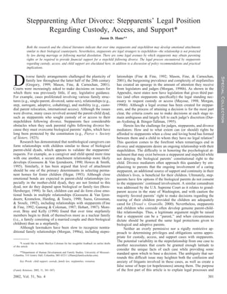 Stepparenting After Divorce: Stepparents’ Legal Position
                   Regarding Custody, Access, and Support*
                                                                                 Jason D. Hans**

            Both the research and the clinical literature indicate that over time stepparents and stepchildren may develop emotional attachments
            similar to their biological counterparts. Nevertheless, stepparents are legal strangers to stepchildren—the relationship is not protected
            by law during marriage or following marital dissolution. There are some legal avenues by which stepparents may obtain parenting
            rights or be required to provide ﬁnancial support for a stepchild following divorce. The legal process encountered by stepparents
            regarding custody, access, and child support are elucidated here, in addition to a discussion of policy recommendations and practical
            implications.



D         iverse family arrangements challenged the plasticity of                             lationships (Fine & Fine, 1992; Mason, Fine, & Carnochan,




                                                                                                                                                                     Special Collection
          family law throughout the latter half of the 20th century                           2001), the burgeoning prevalence and complexity of stepfamilies
          (Gregory, 1999; Mason, Fine, & Carnochan, 2001).                                    has created an upsurge in the amount of attention they receive
Courts were increasingly asked to make decisions on issues for                                from legislators and judges (Morgan, 1996b). As shown in the
which there was previously little, if any, legislative guidance.                              Appendix, most states now have legislation that gives third par-
For example, cases proliferated involving various family struc-                               ties (and often stepparents speciﬁcally) the legal standing nec-
tures (e.g., single-parent, divorced, same-sex), relationships (e.g.,                         essary to request custody or access (Mayoue, 1998; Morgan,
step, surrogate, adoptive, cohabiting), and mobility (e.g., custo-                            1996b). Although a legal avenue has been created for steppar-
dial parent relocation, international access). Although the issues                            ents, and the process of attaining a decision is for the most part
were diverse, many cases revolved around the parent-child dyad,                               clear, the criteria courts use to make decisions at each stage re-
such as stepparents who sought custody of or access to their                                  main ambiguous and largely left to each judge’s discretion (Dur-
stepchildren following divorce. Stepparents face considerable                                 an-Aydintug & Ihinger-Tallman, 1995).
obstacles when they seek parental rights following divorce be-                                     Herein lies the challenge for judges, stepparents, and divorce
cause they must overcome biological parents’ rights, which have                               mediators: How and to what extent can (or should) rights be
long been protected by the constitution (e.g., Pierce v. Society                              afforded to stepparents when a close and loving bond has formed
of Sisters, 1925).                                                                            between them and a child to whom they have no legal relation?
      Research has demonstrated that nonbiological caregivers can                             This question comes to the forefront when remarriages end in
form relationships with children similar to those of biological                               divorce and stepparents desire an ongoing relationship with their
parent-child dyads, which appears to validate the stepparents’                                stepchildren. The difﬁculty is in honoring the psychological at-
requests. For example, as a caregiver and child spend more time                               tachment that may exist between a stepparent and stepchild while
with one another, a secure attachment relationship more likely                                not denying the biological parents’ constitutional right to the
develops (Goossens & Van Ijzendoorn, 1990; Howes & Smith,                                     child. Divorce mediators often approach this quandary by em-
1995). Similarly, it has been argued that level of attachment                                 phasizing to parents that the ongoing involvement of a caring
should be one of the primary determinants in selecting perma-                                 stepparent, an additional source of support and continuity in their
nent homes for foster children (Hegar, 1993). Although close                                  children’s lives, is beneﬁcial for their children. Ultimately, step-
emotional bonds are expected in parent-child relationships (es-                               parents have few options if the biological parents do not consent
pecially in the mother-child dyad), they are not limited to this                              to the stepparents’ continued involvement. A similar conundrum
dyad, nor do they depend upon biological or family ties (Boos-                                was addressed by the U.S. Supreme Court as it relates to grand-
Hersberger, 1998). In fact, children can and do form close emo-                               parent access in the state of Washington, and with caution the
tional bonds in multiple relationships (Goossens & Van Ijzen-                                 majority favored parents’ right to make decisions regarding the
doorn; Kromelow, Harding, & Touris, 1990; Suess, Grossman,                                    rearing of their children provided the children are adequately
& Sroufe, 1992), including relationships with stepparents (Fine                               cared for (Troxel v. Granville, 2000). Nevertheless, stepparents
& Fine, 1992; Ganong & Coleman, 1987; Hobart, 1987). More-                                    and children who coreside often develop genuine parent-child-
over, Bray and Kelly (1998) found that over time stepfamily                                   like relationships. Thus, a legitimate argument might be raised
members begin to think of themselves more as a nuclear family                                 that a stepparent can be a ‘‘parent,’’ and when circumstances
(i.e., a family consisting of a married couple and their biological                           dictate should be granted the same legal protections given to
children) than as a stepfamily.                                                               biological and adoptive parents.
      Although lawmakers have been slow to recognize nontra-                                       Neither an overly permissive nor a rigidly restrictive ap-
ditional family relationships (Morgan, 1996a), including stepre-                              proach to determining privileges and obligations seems appro-
                                                                                              priate for custody, access, and support cases with stepparents.
                                                                                              The potential variability in the steprelationship from one case to
       *I would like to thank Marilyn Coleman for her insightful feedback on earlier drafts
of this article.                                                                              another necessitates that courts be granted enough latitude to
                                                                                              consider the unique facts of each case while providing some
     **Department of Human Development and Family Studies, University of Missouri–
Columbia, 314 Gentry Hall, Columbia, MO 65211 (JHans@familyscholar.com).
                                                                                              standard upon which to base a decision. The ambiguity that sur-
                                                                                              rounds this difﬁcult issue may heighten both the confusion and
      Key Words: child support, custody, family law, stepfamilies, visitation.                anxiety of litigants involved in these cases, as well as create a
                                                                                              false sense of hope (or hopelessness) among them. The purpose
(Family Relations, 2002, 51, 301–307)                                                         of the ﬁrst part of this article is to explain legal processes and
2002, Vol. 51, No. 4                                                                                                                                         301
 