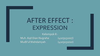 AFTER EFFECT :
EXPRESSION
Kelompok 8 :
Muh. Aqil Dian Nugraha (4103151007)
Mudli’ul Wahdaniyah (4103151010)
 