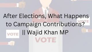 After Elections, What Happens
to Campaign Contributions?
|| Wajid Khan MP
 