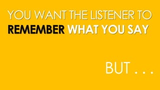 YOU WANT THE LISTENER TO
REMEMBER WHAT YOU SAY
BUT . . .
 