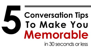 Conversation Tips
To Make You
Memorable
in 30 seconds or less
 