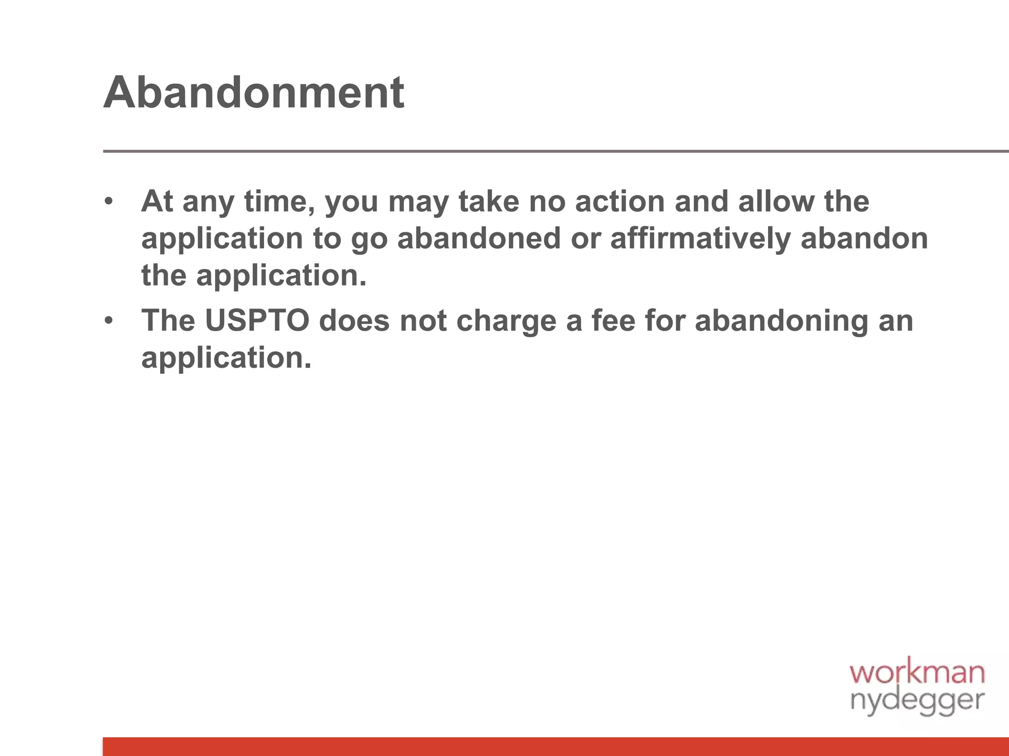 • At any time, you may take no action and allow the
application to go abandoned or affirmatively abandon
the application.
• The USPTO does not charge a fee for abandoning an
application.
Abandonment
 