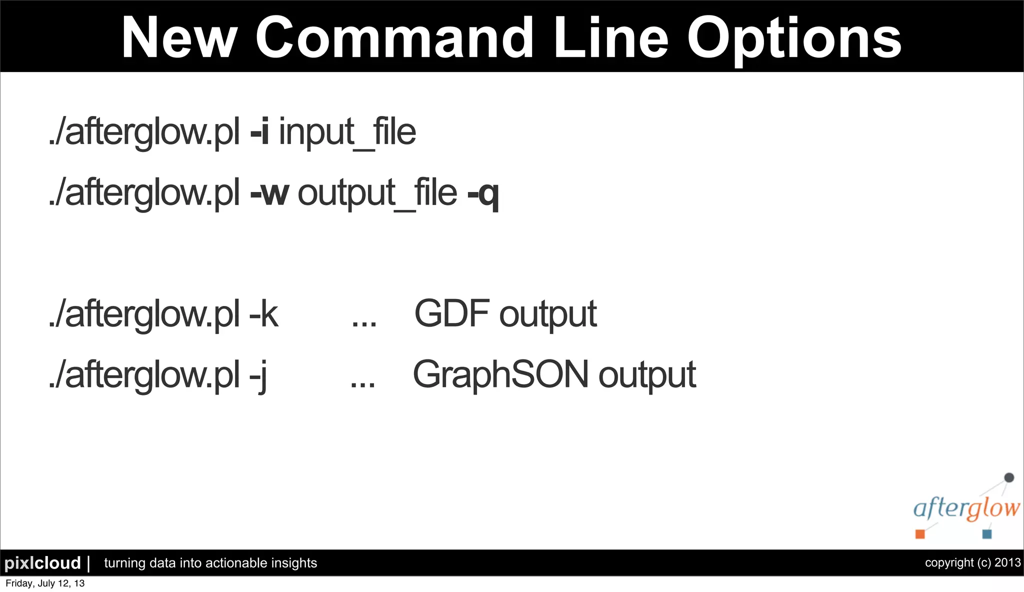 copyright (c) 2013pixlcloud | turning data into actionable insights
New Command Line Options
./afterglow.pl -i input_file
./afterglow.pl -w output_file -q
./afterglow.pl -k ... GDF output
./afterglow.pl -j ... GraphSON output
 