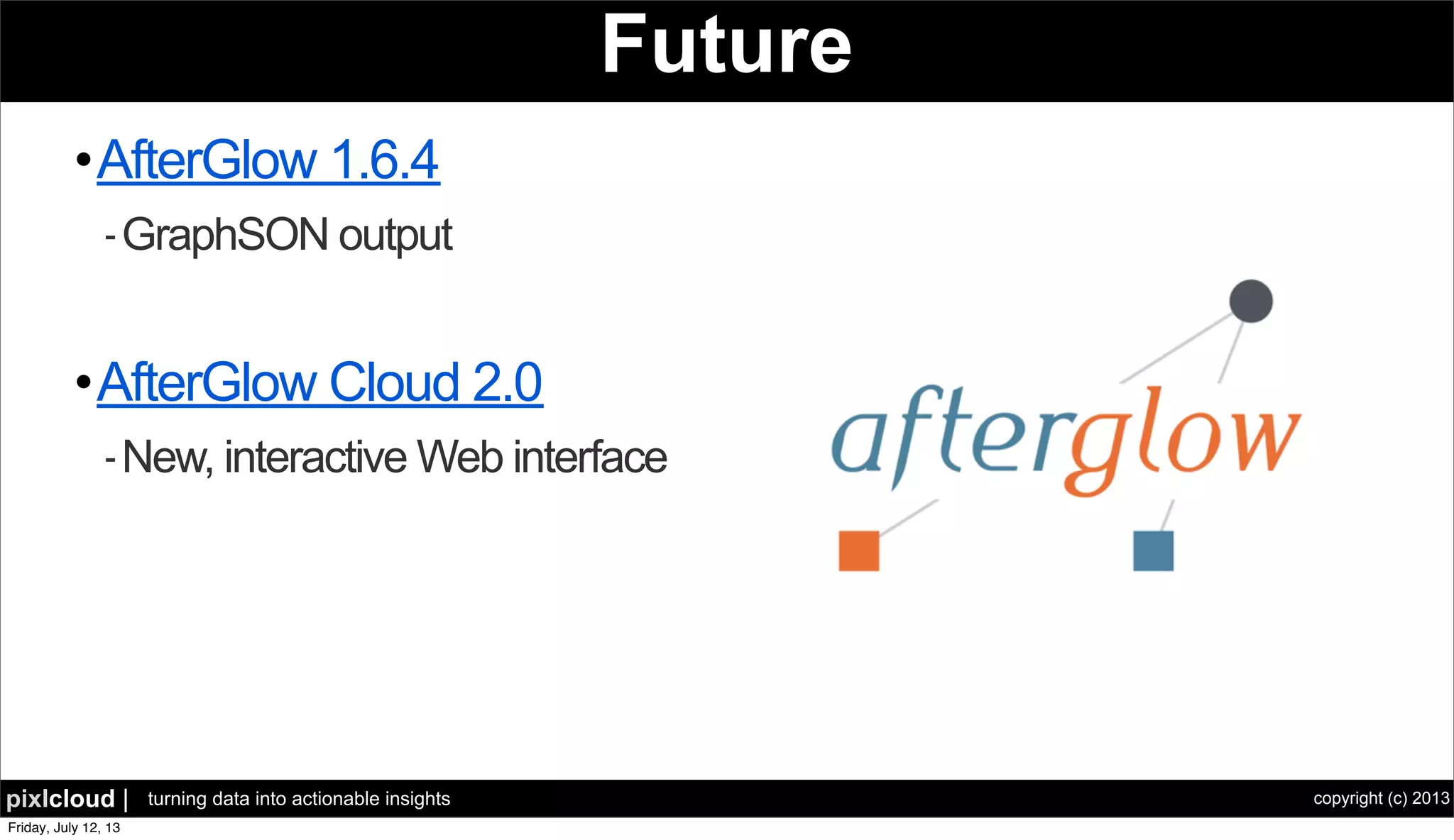 copyright (c) 2013pixlcloud | turning data into actionable insights
Future
•AfterGlow 1.6.4
-GraphSON output
•AfterGlow Cloud 2.0
-New, interactive Web interface
 