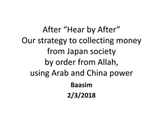 After “Hear by After”
Our strategy to collecting money
from Japan society
by order from Allah,
using Arab and China power
Baasim
2/3/2018
 