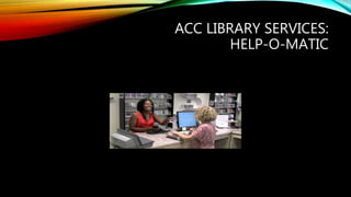 ACC LIBRARY SERVICES:
HELP-O-MATIC
 