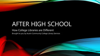 AFTER HIGH SCHOOL
How College Libraries are Different
Brought to you by Austin Community College Library Services
 