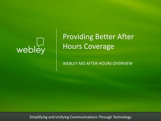 Providing Better After
                  Hours Coverage
                  WEBLEY MD AFTER HOURS OVERVIEW




Simplifying and Unifying Communications Through Technology
 