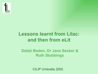 Lessons learnt from Lilac:
   and then from eLit

 Debbi Boden, Dr Jane Secker &
        Ruth Stubbings


      CILIP Umbrella 2005
 