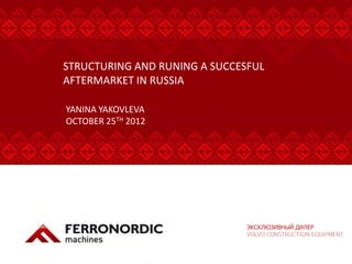 STRUCTURING AND RUNING A SUCCESFUL 
AFTERMARKET IN RUSSIA 
ЭКСКЛЮЗИВНЫЙ ДИЛЕР VOLVO CONSTRUCTION EQUIPMENT 
YANINA YAKOVLEVA OCTOBER 25TH 2012  