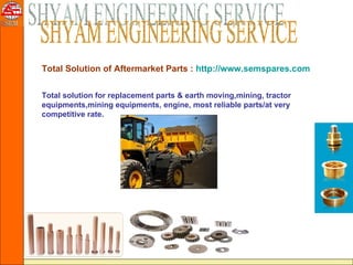 Total Solution of Aftermarket Parts : http://www.semspares.com

Total solution for replacement parts & earth moving,mining, tractor
equipments,mining equipments, engine, most reliable parts/at very
competitive rate.
 