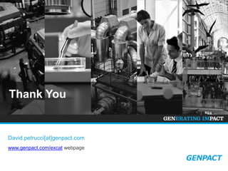 About Genpact
Genpact Limited (NYSE: G) is a global leader in transforming and running business processes and
operations, including those that are complex and industry-specific. Our mission is to help clients become
more competitive by making their enterprises more intelligent through becoming more adaptive,
innovative, globally effective and connected to their own clients.
Genpact stands for Generating Impact – visible in tighter cost management as well as better management
of risk, regulations and growth for hundreds of long-term clients including more than 100 of the Fortune
Global 500. Our approach is distinctive – we offer an unbiased, agile combination of smarter processes,
crystallized in our Smart Enterprise Processes (SEPSM) proprietary framework, along with analytics and
technology, which limits upfront investments and enhances future adaptability.
We have global critical mass – 62,000+ employees in 24 countries with key management and corporate
offices in New York City – while remaining flexible and collaborative, and a management team that drives
client partnerships personally.

Our history is unique – behind our single-minded passion for process and operational excellence is the
Lean and Six Sigma heritage of a former General Electric division that has served GE businesses for
more than 15 years.
For more information, visit www.genpact.com. Follow Genpact on Twitter, Facebook, and LinkedIn.

PROCESS • ANALYTICS • TECHNOLOGY

© 2014 Copyright Genpact. All Rights Reserved.

17

 