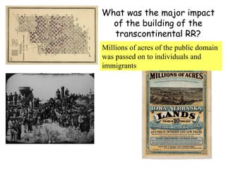 What was the major impact of the building of the transcontinental RR? Millions of acres of the public domain was passed on to individuals and immigrants 