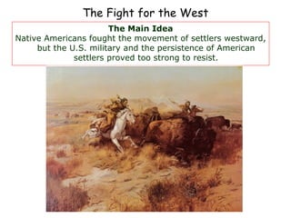 The Fight for the West The Main Idea Native Americans fought the movement of settlers westward, but the U.S. military and the persistence of American settlers proved too strong to resist. 