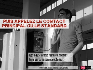 puis appelez le contact
principal ou le standard




         Oups ! 40% de faux numéros, sociétés
         disparues ou personnes décédées...
                 * Source: Sales institute study http://goo.gl/K6v1z
 